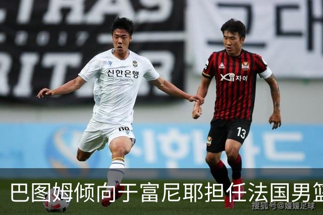 巴图姆倾向于富尼耶担任法国男篮新任队长